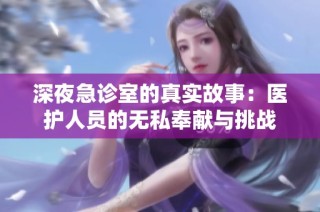 深夜急诊室的真实故事：医护人员的无私奉献与挑战