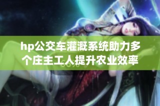 hp公交车灌溉系统助力多个庄主工人提升农业效率