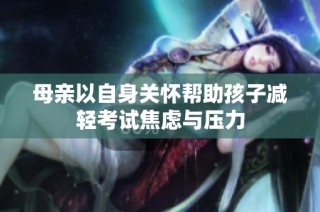 母亲以自身关怀帮助孩子减轻考试焦虑与压力