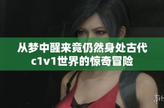 从梦中醒来竟仍然身处古代c1v1世界的惊奇冒险