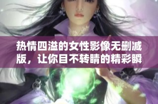 热情四溢的女性影像无删减版，让你目不转睛的精彩瞬间