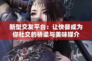 新型交友平台：让快餐成为你社交的桥梁与美味媒介