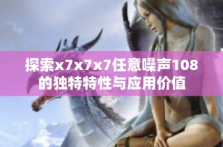 探索x7x7x7任意噪声108的独特特性与应用价值
