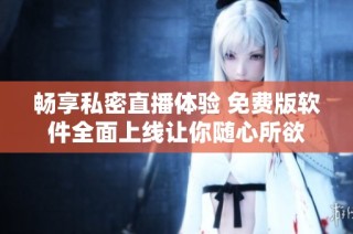 畅享私密直播体验 免费版软件全面上线让你随心所欲