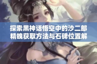 探索黑神话悟空中的沙二郎精魄获取方法与石碑位置解析