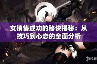 女销售成功的秘诀揭秘：从技巧到心态的全面分析
