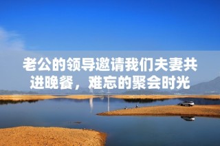 老公的领导邀请我们夫妻共进晚餐，难忘的聚会时光