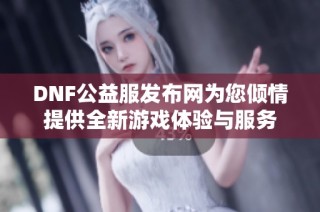 DNF公益服发布网为您倾情提供全新游戏体验与服务