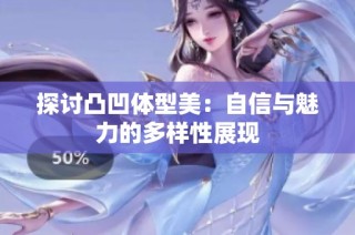 探讨凸凹体型美：自信与魅力的多样性展现