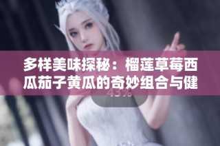 多样美味探秘：榴莲草莓西瓜茄子黄瓜的奇妙组合与健康益处