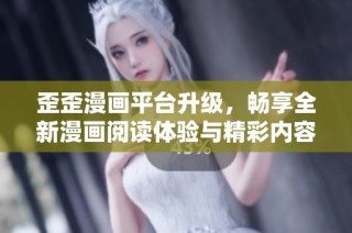 歪歪漫画平台升级，畅享全新漫画阅读体验与精彩内容