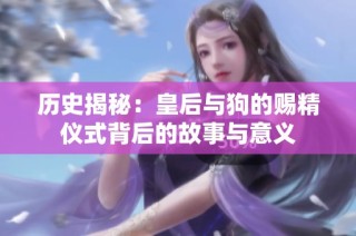 历史揭秘：皇后与狗的赐精仪式背后的故事与意义