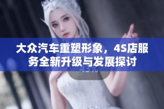 大众汽车重塑形象，4S店服务全新升级与发展探讨