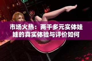 市场火热：两千多元实体娃娃的真实体验与评价如何