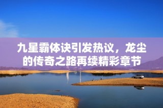 九星霸体诀引发热议，龙尘的传奇之路再续精彩章节