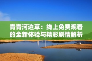 青青河边草：线上免费观看的全新体验与精彩剧情解析