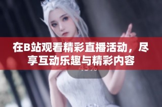 在B站观看精彩直播活动，尽享互动乐趣与精彩内容