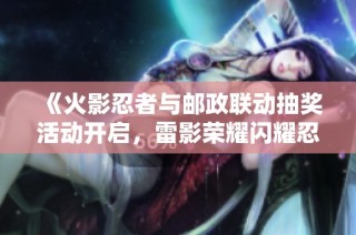 《火影忍者与邮政联动抽奖活动开启，雷影荣耀闪耀忍界》