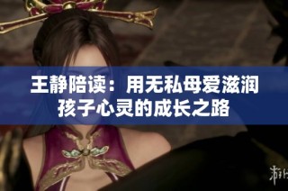 王静陪读：用无私母爱滋润孩子心灵的成长之路