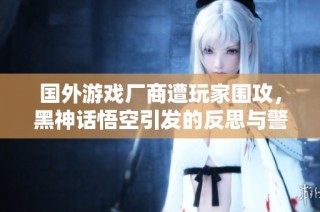 国外游戏厂商遭玩家围攻，黑神话悟空引发的反思与警示