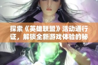 探索《英雄联盟》活动通行证，解锁全新游戏体验的秘钥尽在壹号下载站