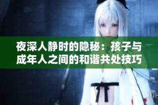 夜深人静时的隐秘：孩子与成年人之间的和谐共处技巧