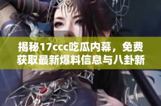 揭秘17ccc吃瓜内幕，免费获取最新爆料信息与八卦新闻