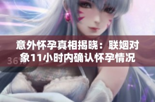 意外怀孕真相揭晓：联姻对象11小时内确认怀孕情况