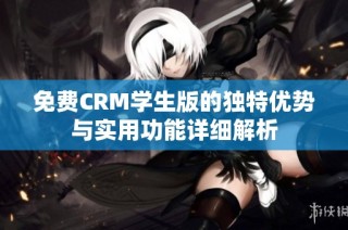免费CRM学生版的独特优势与实用功能详细解析