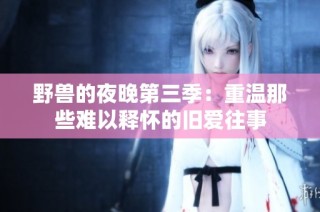 野兽的夜晚第三季：重温那些难以释怀的旧爱往事