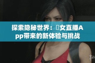 探索隐秘世界：祼女直播App带来的新体验与挑战