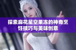 探索麻花星空果冻的神奇烹饪技巧与美味创意