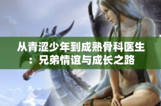 从青涩少年到成熟骨科医生：兄弟情谊与成长之路