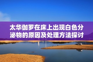 太华伽罗在床上出现白色分泌物的原因及处理方法探讨