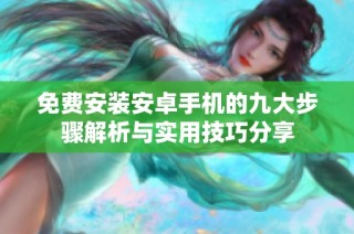 免费安装安卓手机的九大步骤解析与实用技巧分享