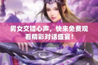 男女交错心声，快来免费观看精彩对话盛宴！