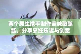 两个男生携手制作美味酿酿酱，分享烹饪乐趣与创意