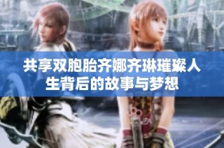 共享双胞胎齐娜齐琳璀璨人生背后的故事与梦想