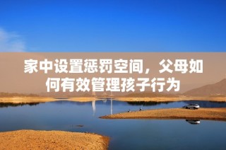家中设置惩罚空间，父母如何有效管理孩子行为