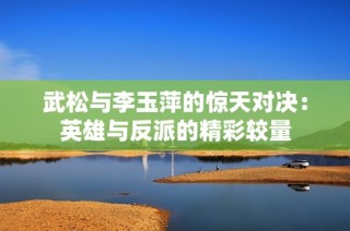 武松与李玉萍的惊天对决：英雄与反派的精彩较量