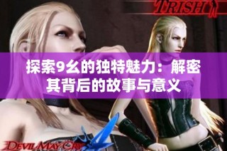探索9幺的独特魅力：解密其背后的故事与意义