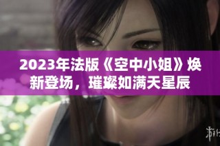 2023年法版《空中小姐》焕新登场，璀璨如满天星辰