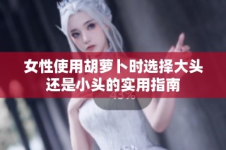 女性使用胡萝卜时选择大头还是小头的实用指南