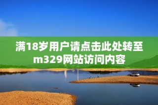 满18岁用户请点击此处转至m329网站访问内容