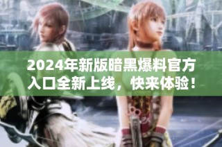 2024年新版暗黑爆料官方入口全新上线，快来体验！
