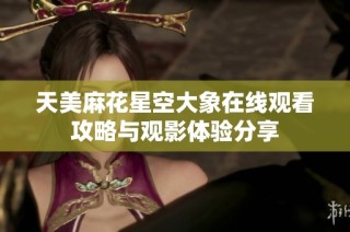 天美麻花星空大象在线观看攻略与观影体验分享