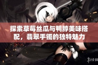 探索草莓丝瓜与鸭脖美味搭配，翡翠手镯的独特魅力
