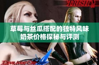 草莓与丝瓜搭配的独特风味奶茶价格探秘与评测