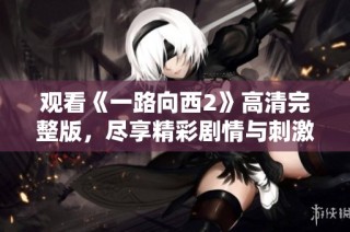 观看《一路向西2》高清完整版，尽享精彩剧情与刺激体验