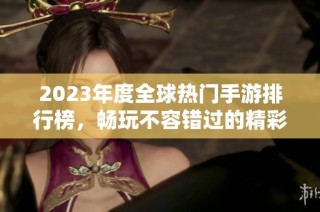 2023年度全球热门手游排行榜，畅玩不容错过的精彩游戏推荐